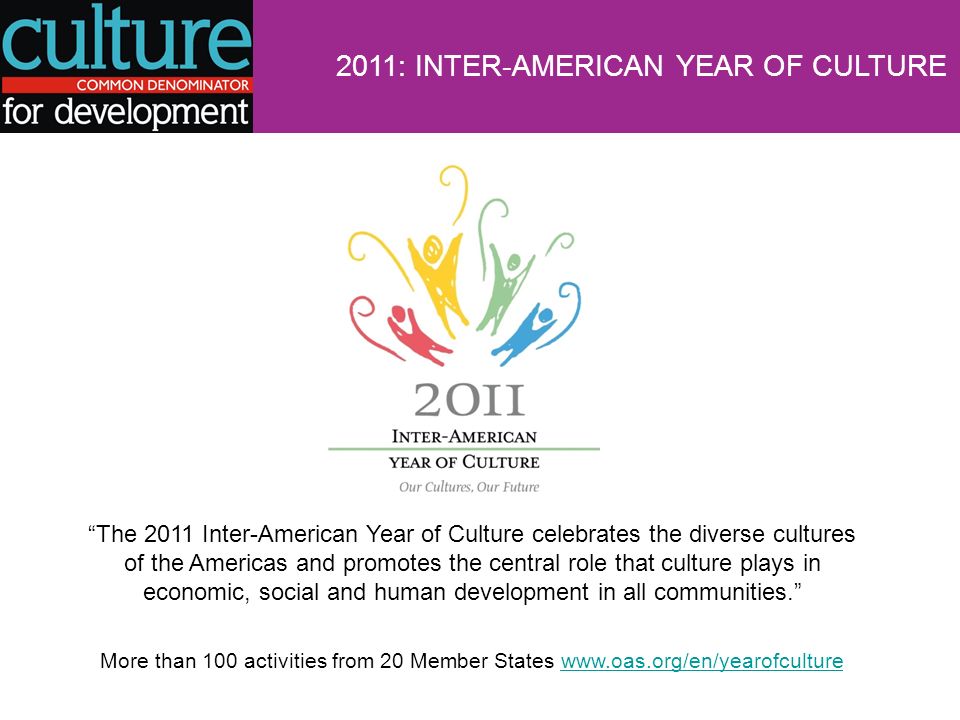 2011: INTER-AMERICAN YEAR OF CULTURE The 2011 Inter-American Year of Culture celebrates the diverse cultures of the Americas and promotes the central role that culture plays in economic, social and human development in all communities.