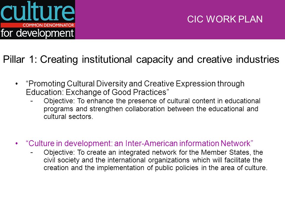 Pillar 1: Creating institutional capacity and creative industries Promoting Cultural Diversity and Creative Expression through Education: Exchange of Good Practices - Objective: To enhance the presence of cultural content in educational programs and strengthen collaboration between the educational and cultural sectors.