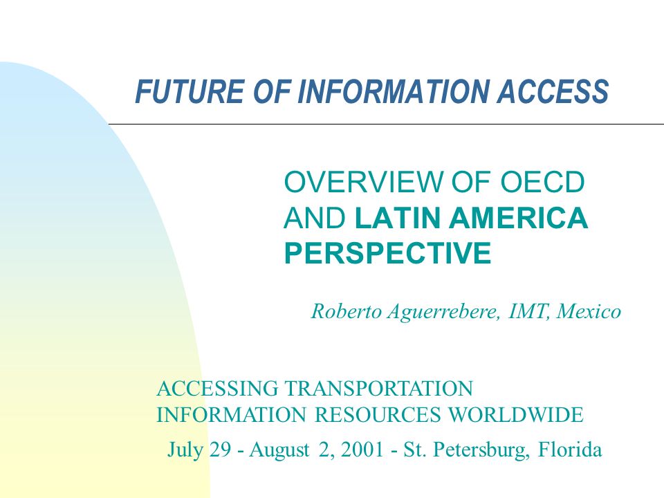 FUTURE OF INFORMATION ACCESS OVERVIEW OF OECD AND LATIN AMERICA PERSPECTIVE ACCESSING TRANSPORTATION INFORMATION RESOURCES WORLDWIDE July 29 - August 2, St.