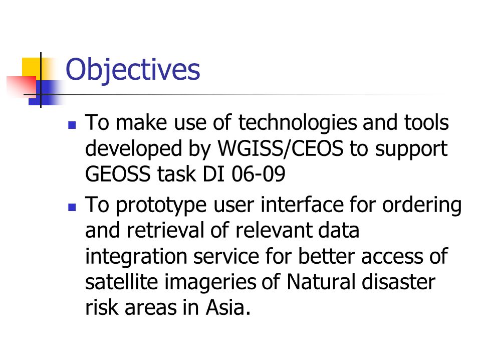 Objectives To make use of technologies and tools developed by WGISS/CEOS to support GEOSS task DI To prototype user interface for ordering and retrieval of relevant data integration service for better access of satellite imageries of Natural disaster risk areas in Asia.
