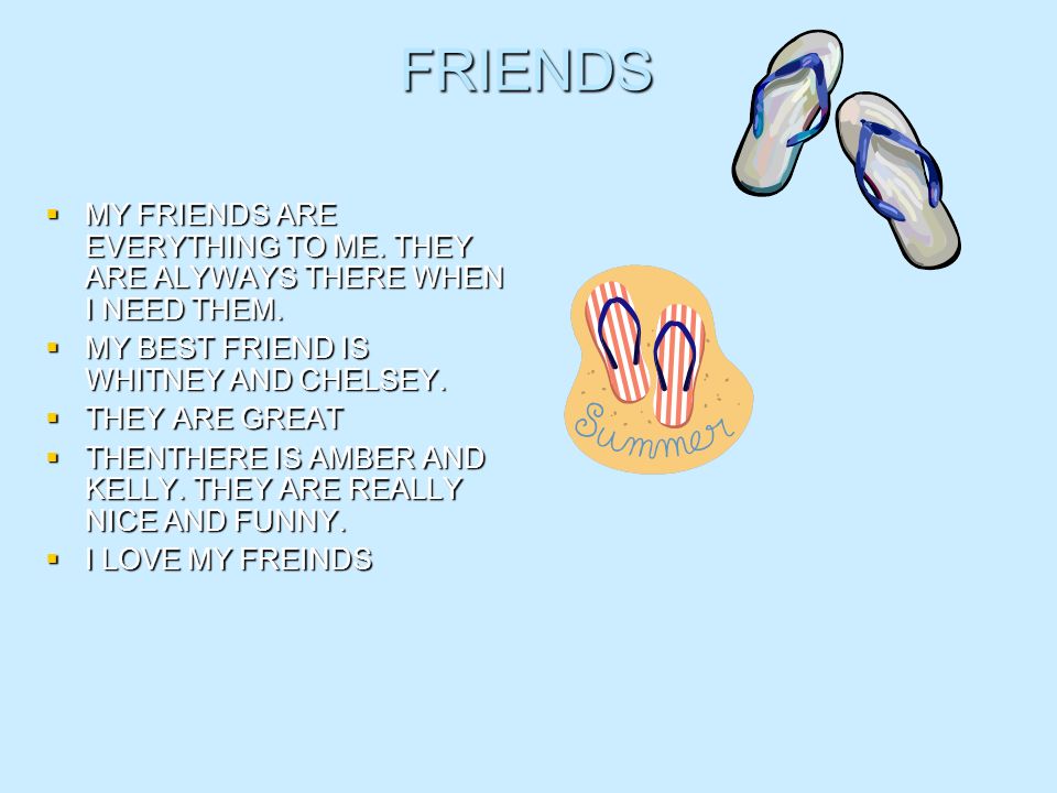 FRIENDS MY FRIENDS ARE EVERYTHING TO ME. THEY ARE ALYWAYS THERE WHEN I NEED THEM.