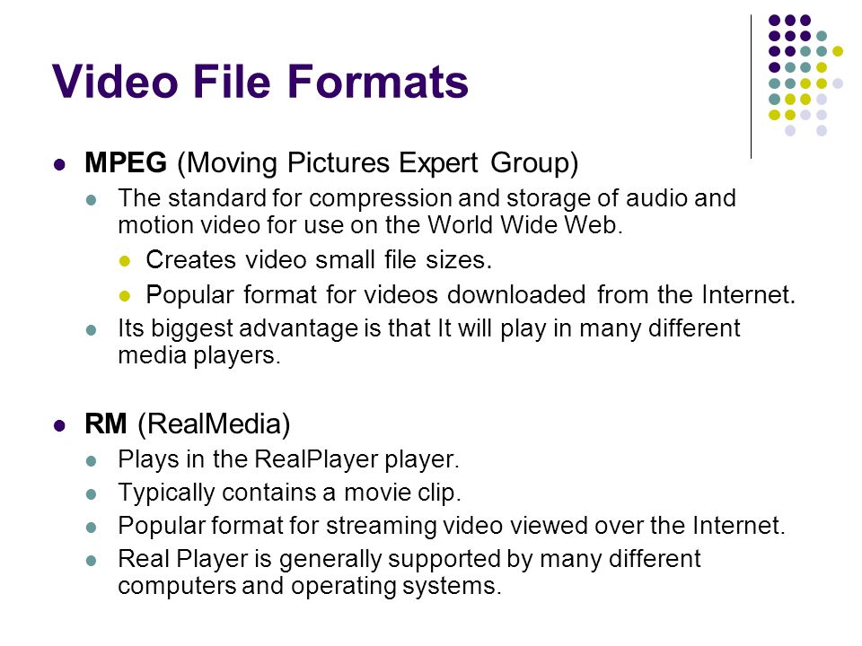 Video File Formats MPEG (Moving Pictures Expert Group) The standard for compression and storage of audio and motion video for use on the World Wide Web.