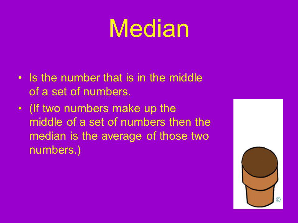 Median Is the number that is in the middle of a set of numbers.