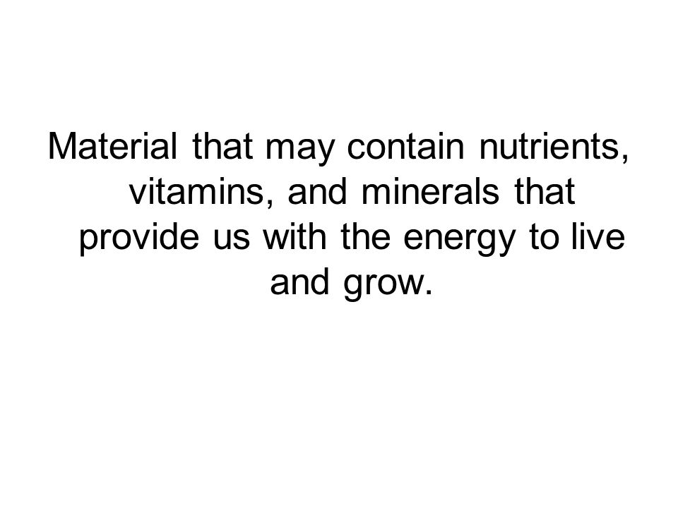 Material that may contain nutrients, vitamins, and minerals that provide us with the energy to live and grow.