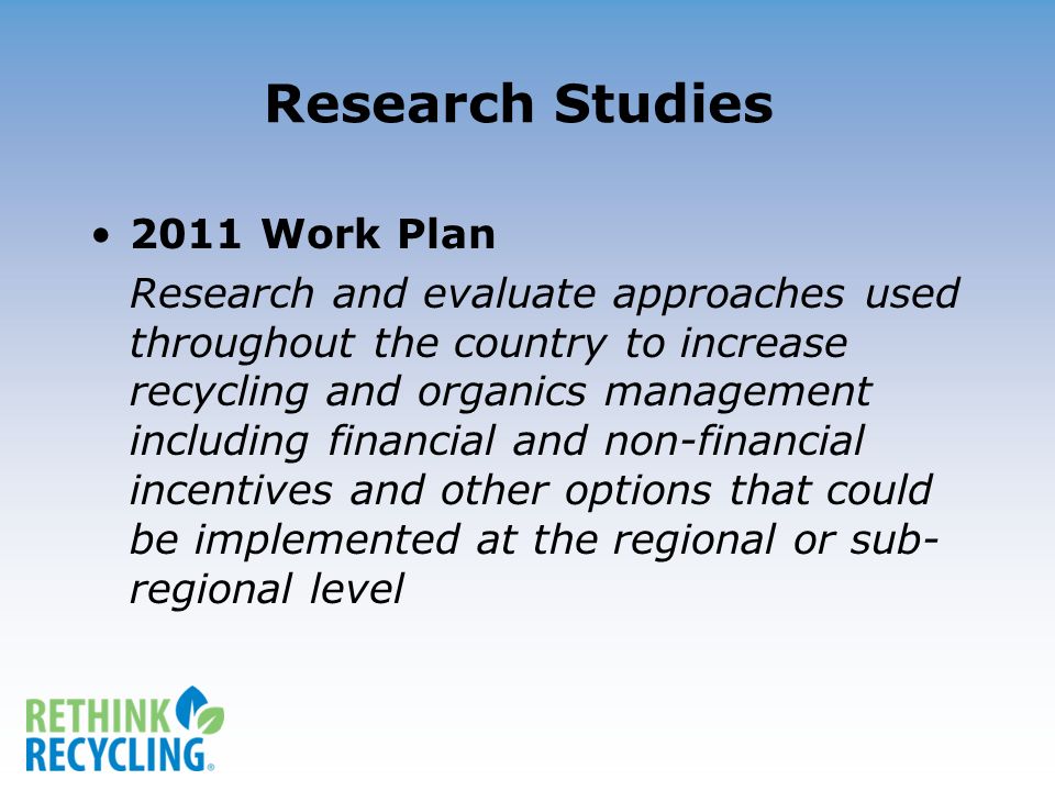 Research Studies 2011 Work Plan Research and evaluate approaches used throughout the country to increase recycling and organics management including financial and non-financial incentives and other options that could be implemented at the regional or sub- regional level