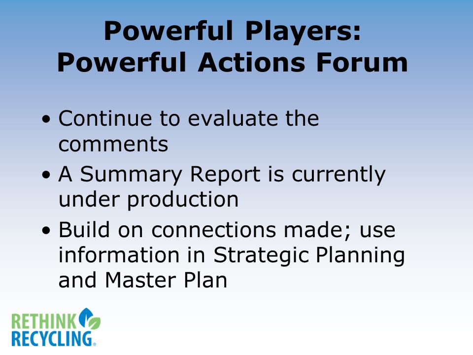 Powerful Players: Powerful Actions Forum Continue to evaluate the comments A Summary Report is currently under production Build on connections made; use information in Strategic Planning and Master Plan