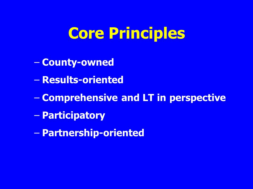 Core Principles –County-owned –Results-oriented –Comprehensive and LT in perspective –Participatory –Partnership-oriented