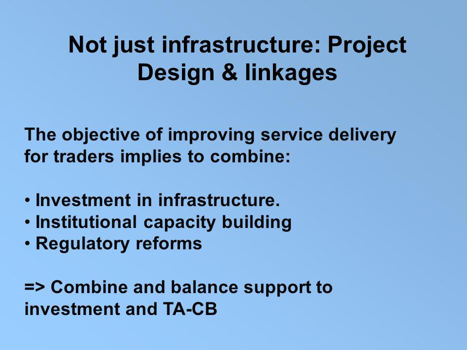 Not just infrastructure: Project Design & linkages The objective of improving service delivery for traders implies to combine: Investment in infrastructure.