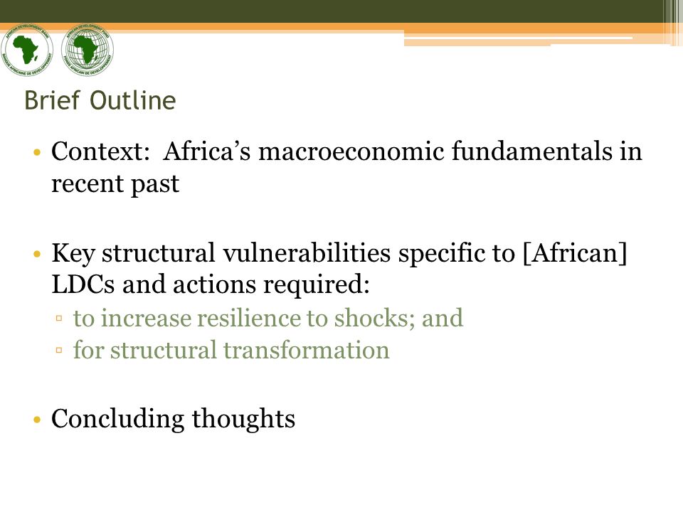 Brief Outline Context: Africas macroeconomic fundamentals in recent past Key structural vulnerabilities specific to [African] LDCs and actions required: to increase resilience to shocks; and for structural transformation Concluding thoughts
