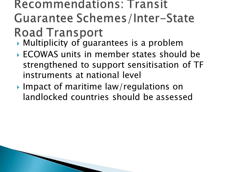 Multiplicity of guarantees is a problem ECOWAS units in member states should be strengthened to support sensitisation of TF instruments at national level Impact of maritime law/regulations on landlocked countries should be assessed