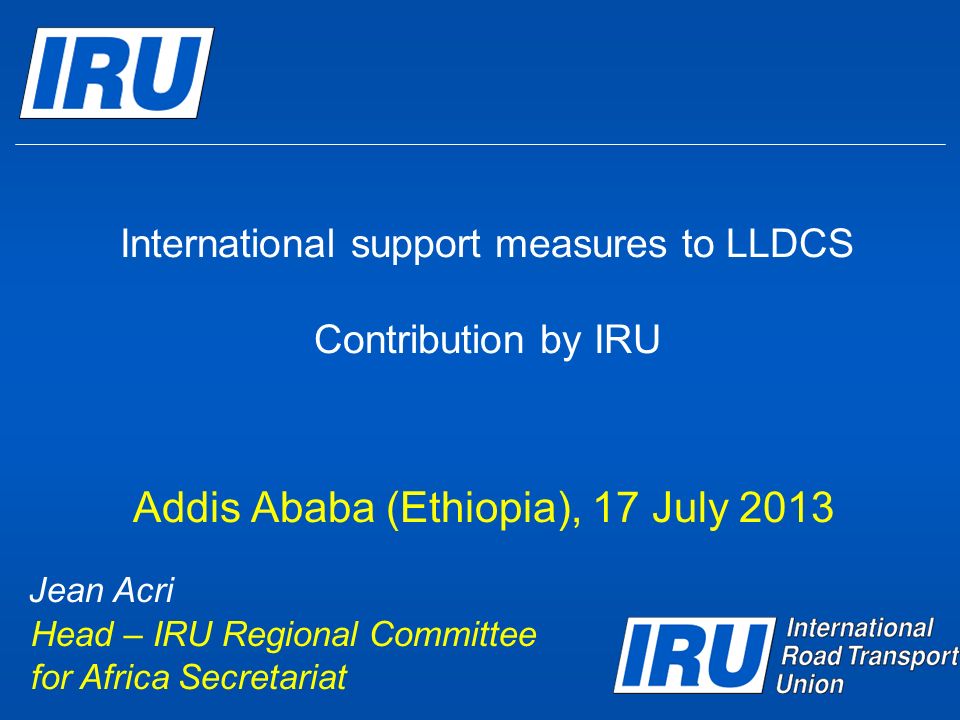 International support measures to LLDCS Contribution by IRU Addis Ababa (Ethiopia), 17 July 2013 Jean Acri Head – IRU Regional Committee for Africa Secretariat