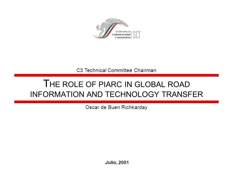 T HE ROLE OF PIARC IN GLOBAL ROAD INFORMATION AND TECHNOLOGY TRANSFER Julio, 2001 Oscar de Buen Richkarday C3 Technical Committee Chairman