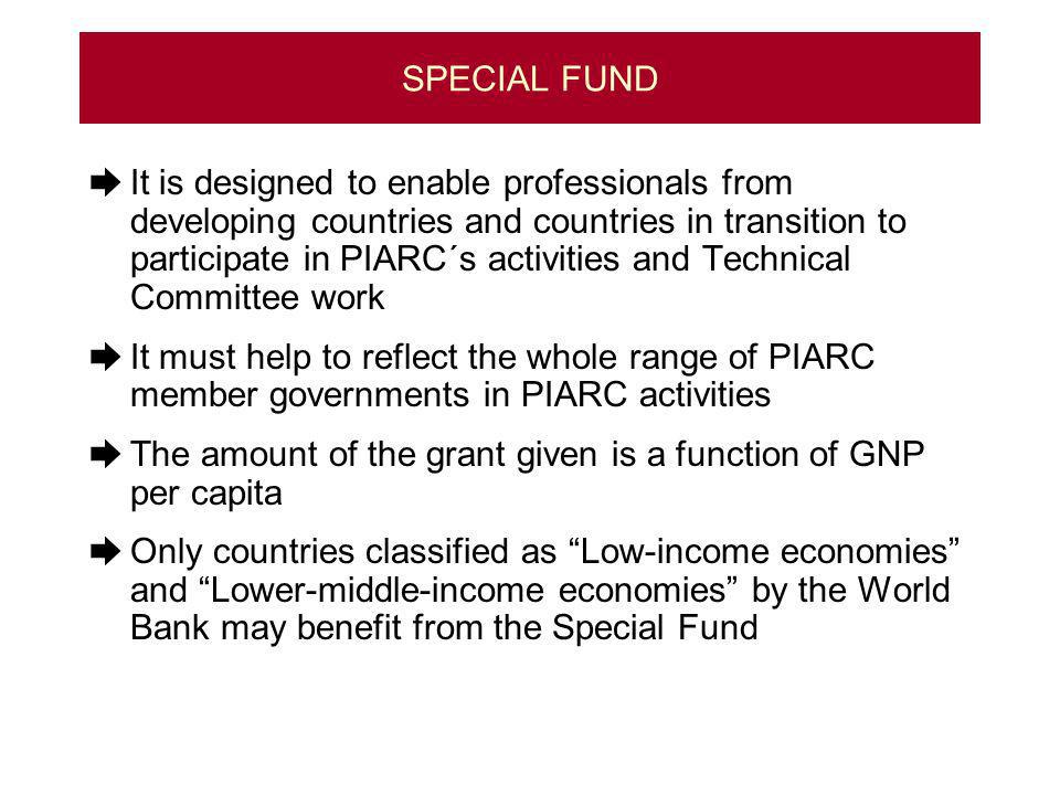SPECIAL FUND It is designed to enable professionals from developing countries and countries in transition to participate in PIARC´s activities and Technical Committee work It must help to reflect the whole range of PIARC member governments in PIARC activities The amount of the grant given is a function of GNP per capita Only countries classified as Low-income economies and Lower-middle-income economies by the World Bank may benefit from the Special Fund