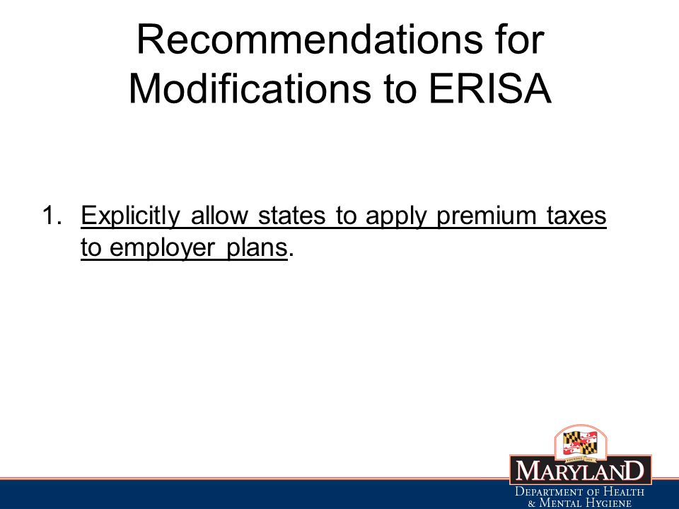Recommendations for Modifications to ERISA 1.Explicitly allow states to apply premium taxes to employer plans.