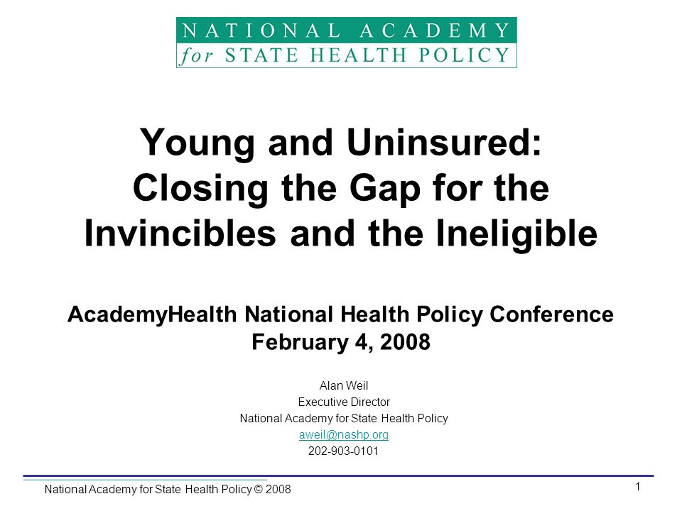 National Academy for State Health Policy © Young and Uninsured: Closing the Gap for the Invincibles and the Ineligible AcademyHealth National Health Policy Conference February 4, 2008 Alan Weil Executive Director National Academy for State Health Policy