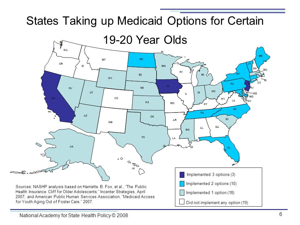 National Academy for State Health Policy © States Taking up Medicaid Options for Certain Year Olds Implemented 3 options (3) Implemented 2 options (10) Implemented 1 option (18) Did not implement any option (19) Sources: NASHP analysis based on Harriette B.
