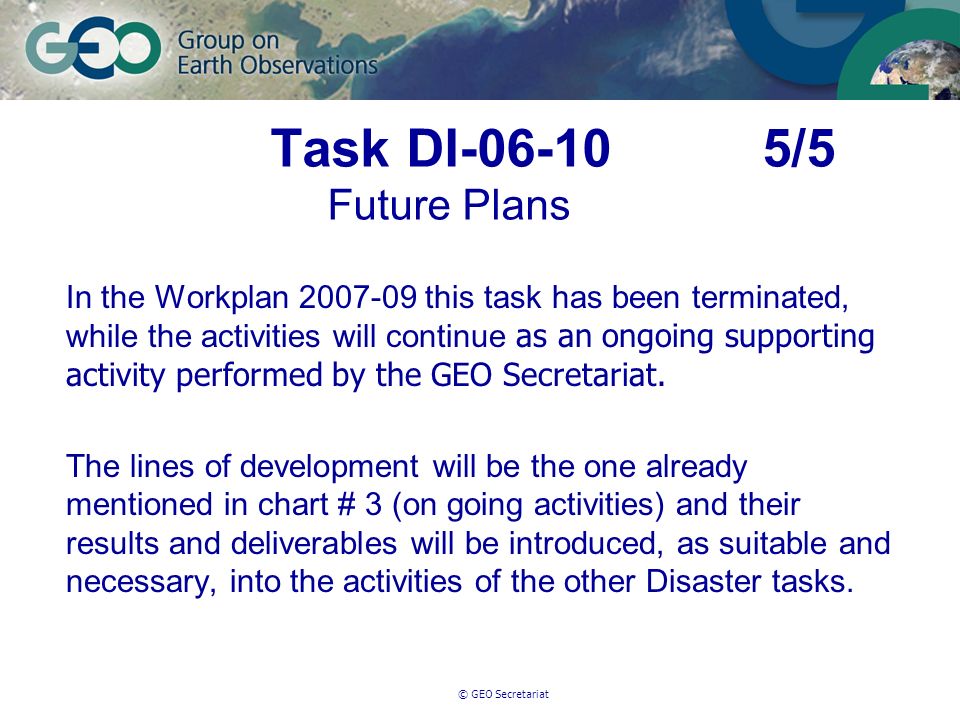 © GEO Secretariat Task DI /5 Future Plans In the Workplan this task has been terminated, while the activities will continue as an ongoing supporting activity performed by the GEO Secretariat.