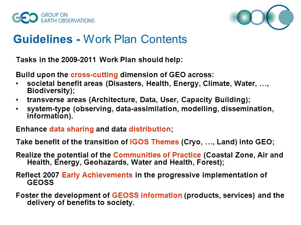 Guidelines - Work Plan Contents Tasks in the Work Plan should help: Build upon the cross-cutting dimension of GEO across: societal benefit areas (Disasters, Health, Energy, Climate, Water, …, Biodiversity); transverse areas (Architecture, Data, User, Capacity Building); system-type (observing, data-assimilation, modelling, dissemination, information).
