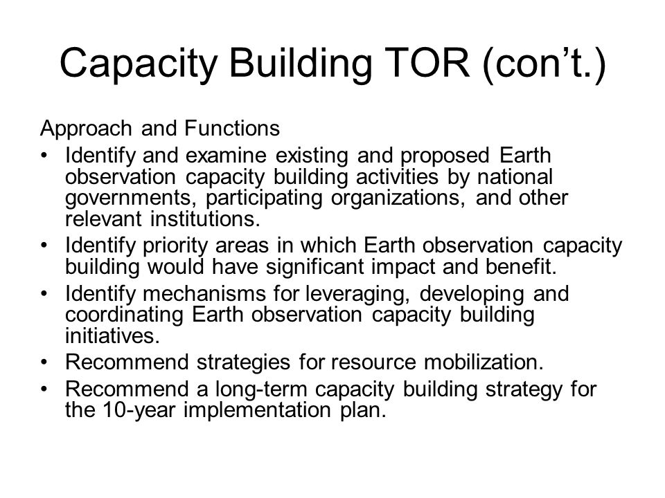 Capacity Building TOR (cont.) Approach and Functions Identify and examine existing and proposed Earth observation capacity building activities by national governments, participating organizations, and other relevant institutions.