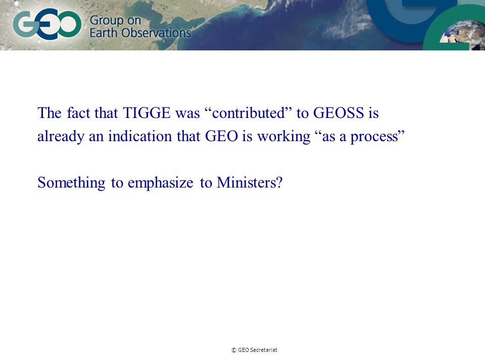 © GEO Secretariat The fact that TIGGE was contributed to GEOSS is already an indication that GEO is working as a process Something to emphasize to Ministers