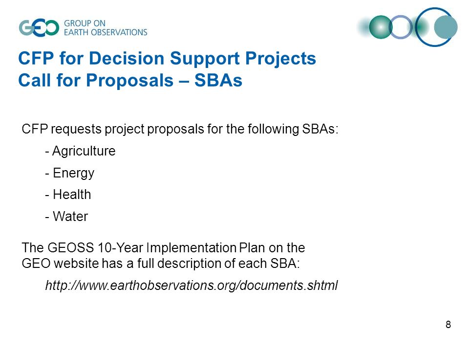 8 CFP for Decision Support Projects Call for Proposals – SBAs CFP requests project proposals for the following SBAs: - Agriculture - Energy - Health - Water The GEOSS 10-Year Implementation Plan on the GEO website has a full description of each SBA: