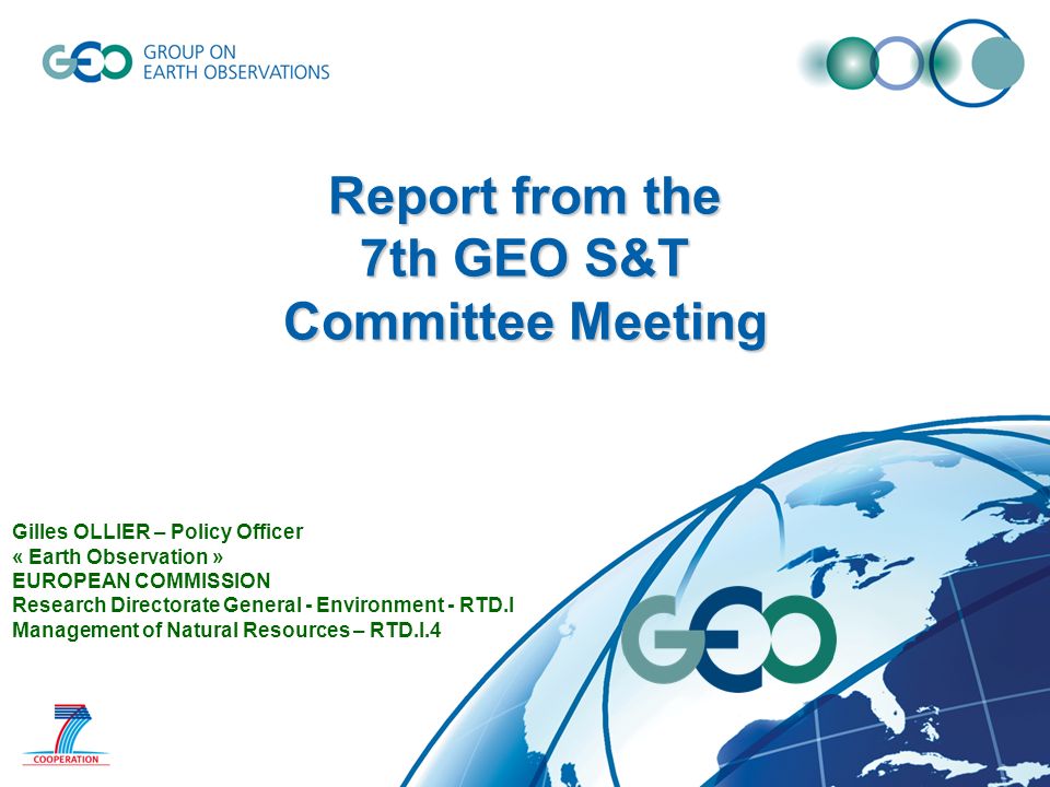 Report from the 7th GEO S&T Committee Meeting Gilles OLLIER – Policy Officer « Earth Observation » EUROPEAN COMMISSION Research Directorate General - Environment - RTD.I Management of Natural Resources – RTD.I.4