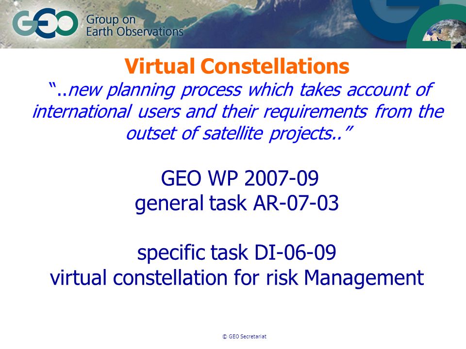 © GEO Secretariat Virtual Constellations..new planning process which takes account of international users and their requirements from the outset of satellite projects..