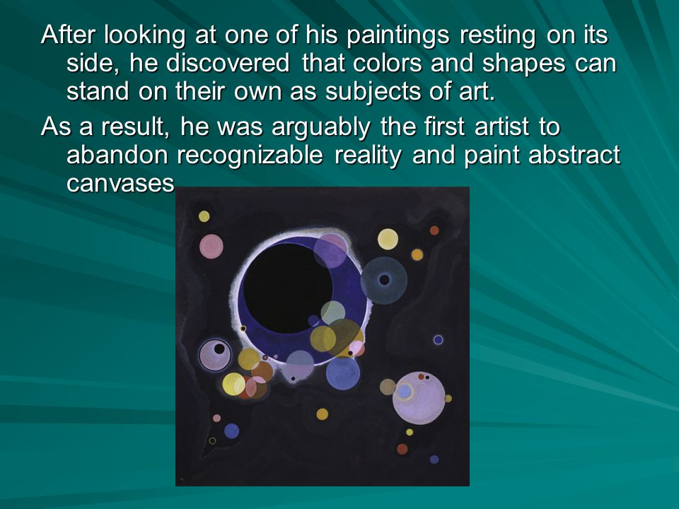 After looking at one of his paintings resting on its side, he discovered that colors and shapes can stand on their own as subjects of art.