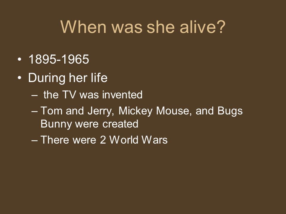During her life – the TV was invented –Tom and Jerry, Mickey Mouse, and Bugs Bunny were created –There were 2 World Wars