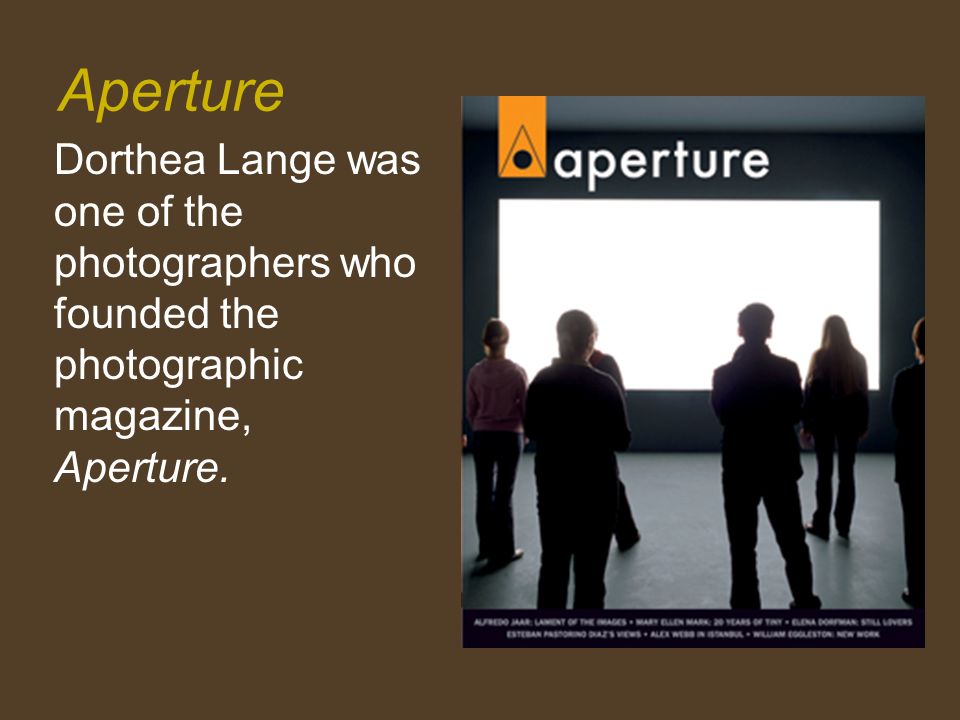 Aperture Dorthea Lange was one of the photographers who founded the photographic magazine, Aperture.