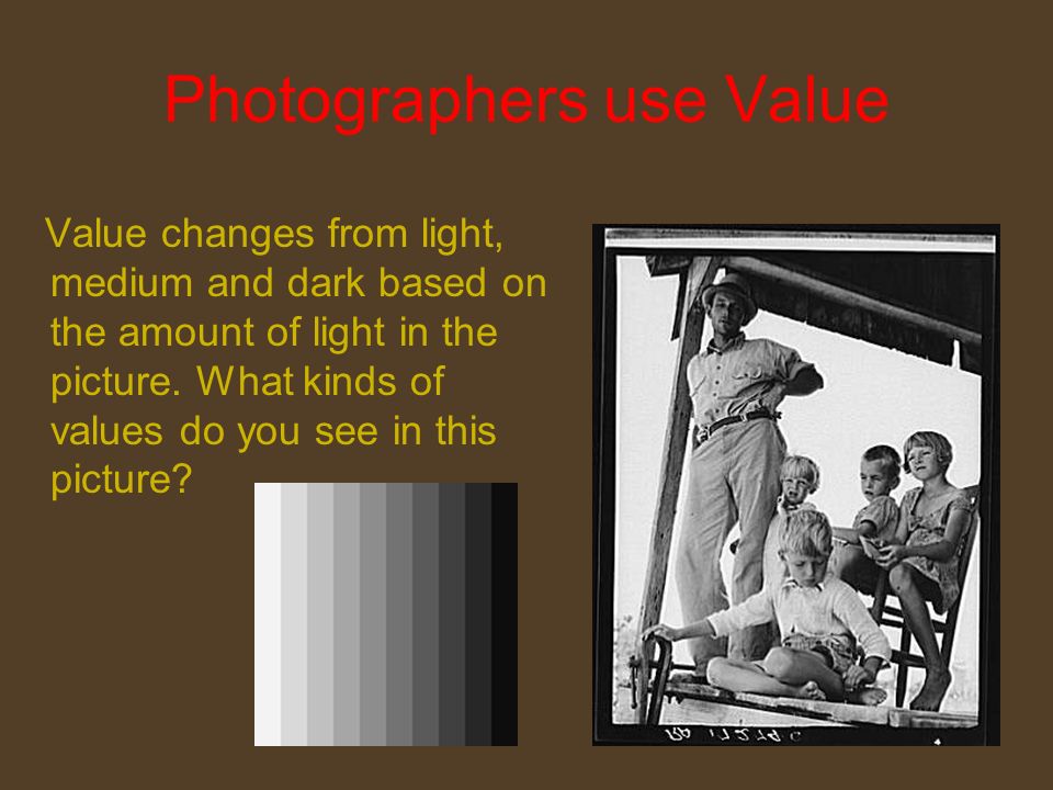Photographers use Value Value changes from light, medium and dark based on the amount of light in the picture.