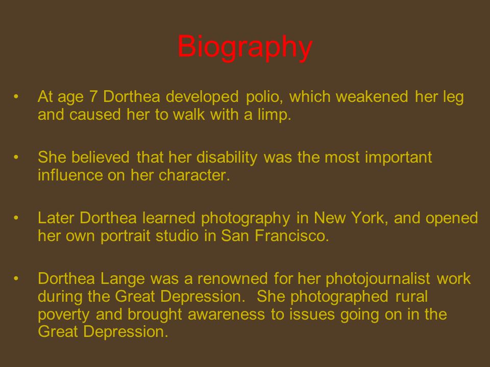 Biography At age 7 Dorthea developed polio, which weakened her leg and caused her to walk with a limp.