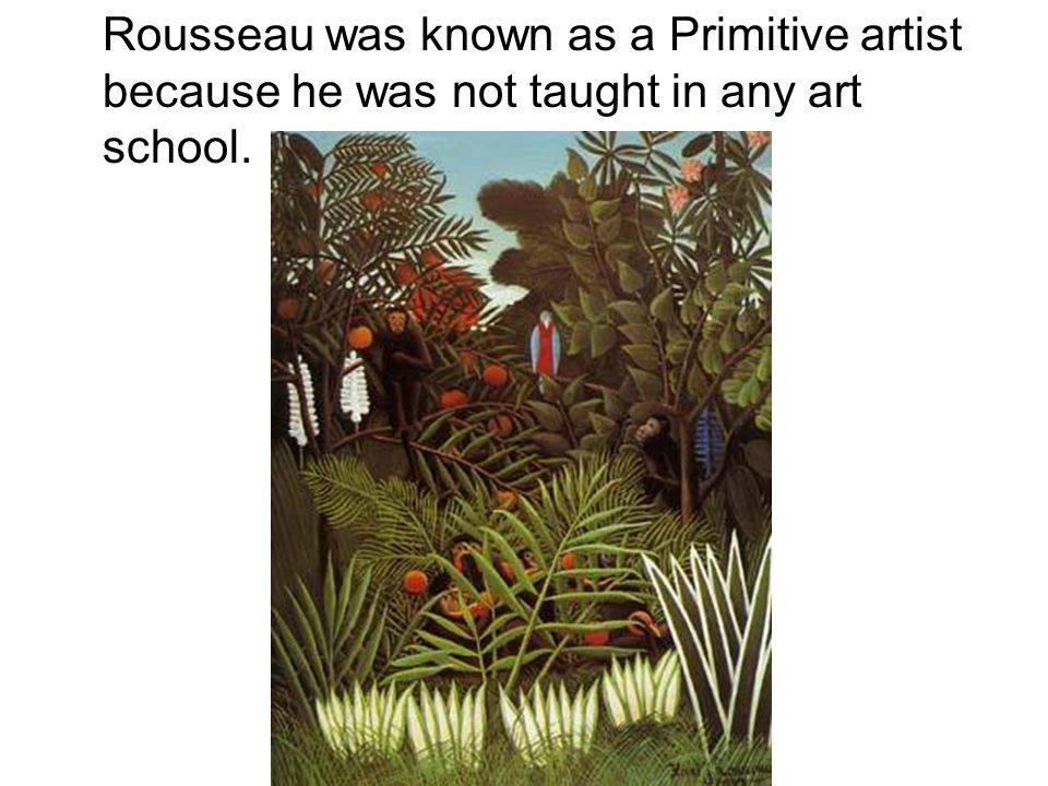 Rousseau was known as a Primitive artist because he was not taught in any art school.