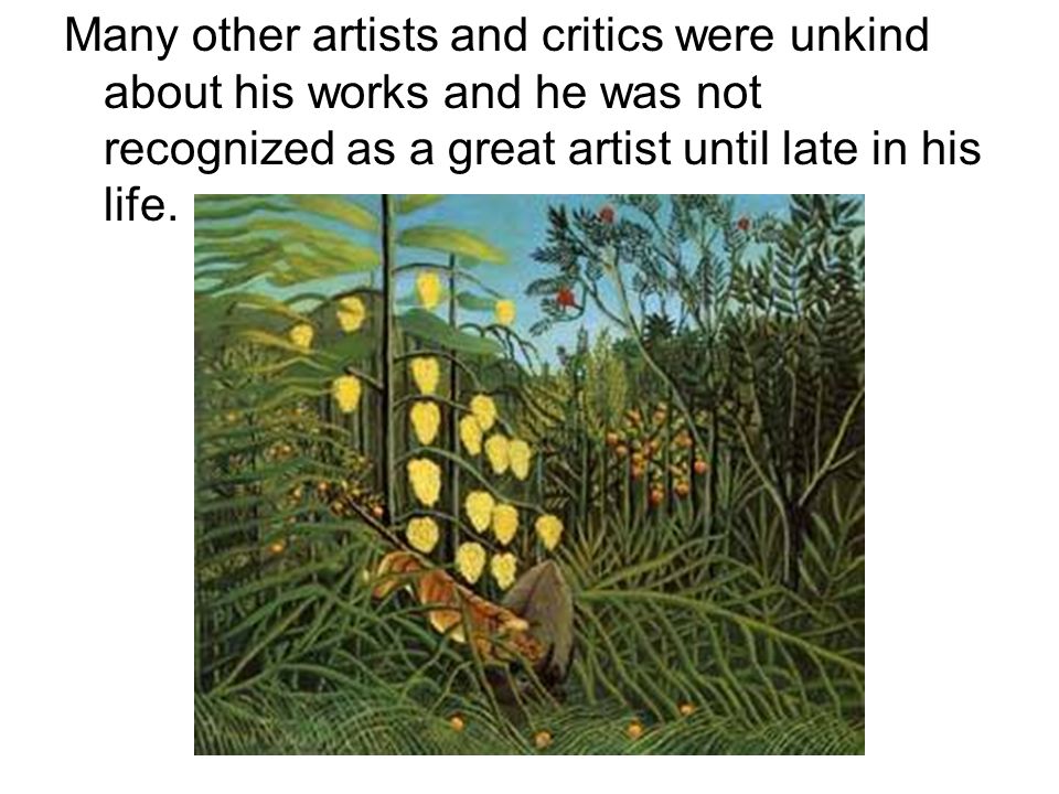 Many other artists and critics were unkind about his works and he was not recognized as a great artist until late in his life.