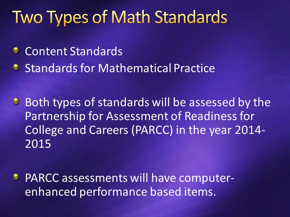 Content Standards Standards for Mathematical Practice Both types of standards will be assessed by the Partnership for Assessment of Readiness for College and Careers (PARCC) in the year PARCC assessments will have computer- enhanced performance based items.