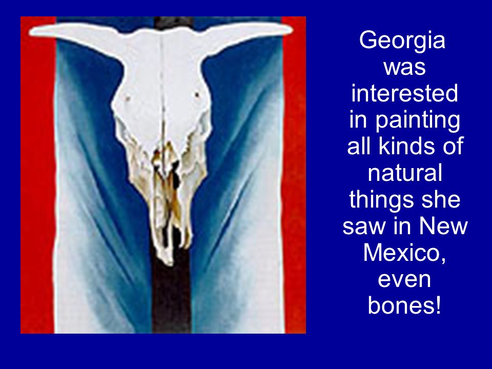 Georgia was interested in painting all kinds of natural things she saw in New Mexico, even bones!