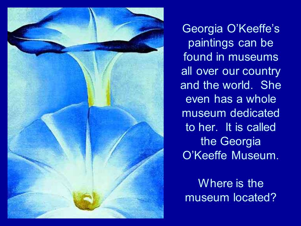 Georgia OKeeffes paintings can be found in museums all over our country and the world.