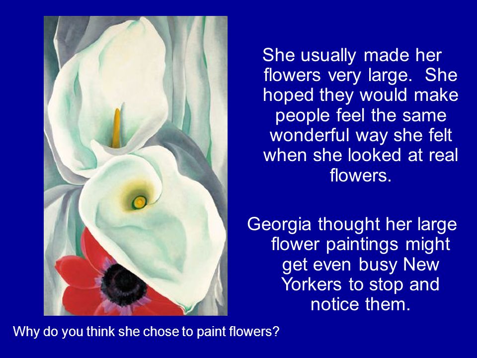Why do you think she chose to paint flowers. She usually made her flowers very large.