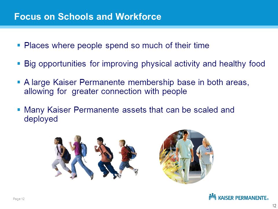 Page Places where people spend so much of their time Big opportunities for improving physical activity and healthy food A large Kaiser Permanente membership base in both areas, allowing for greater connection with people Many Kaiser Permanente assets that can be scaled and deployed Focus on Schools and Workforce