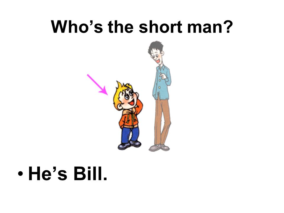 Whos the short man Hes Bill.