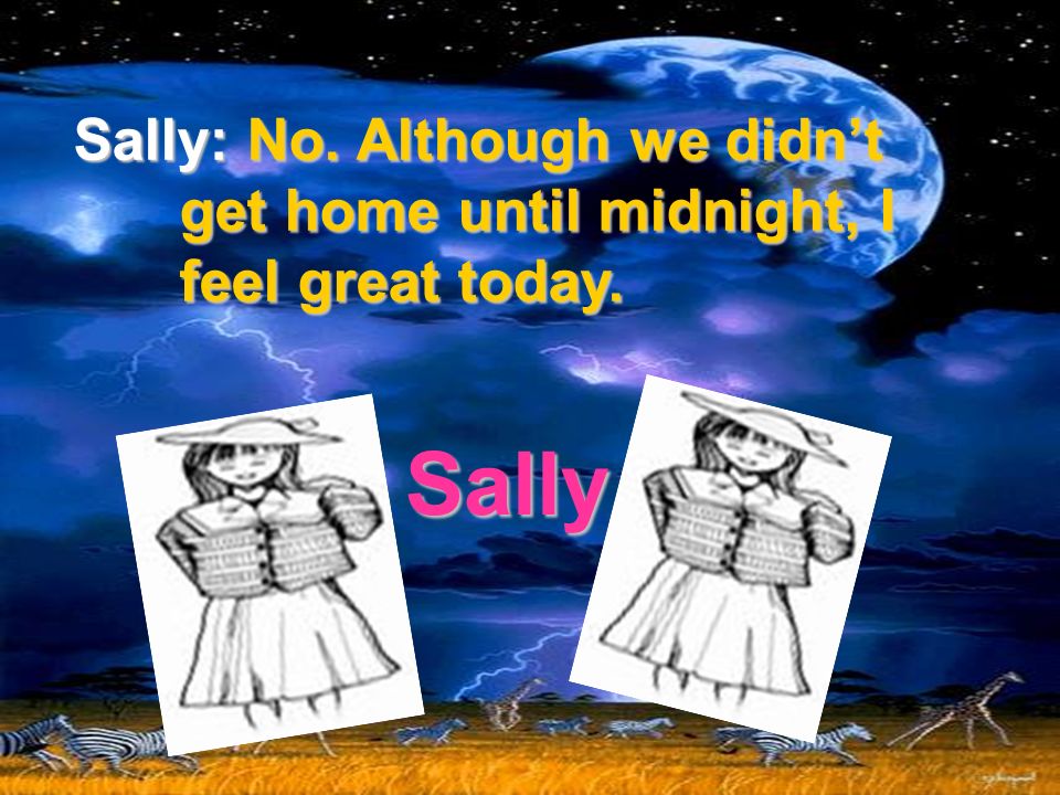 Sally: No. Although we didnt get home until midnight, I feel great today. Sally