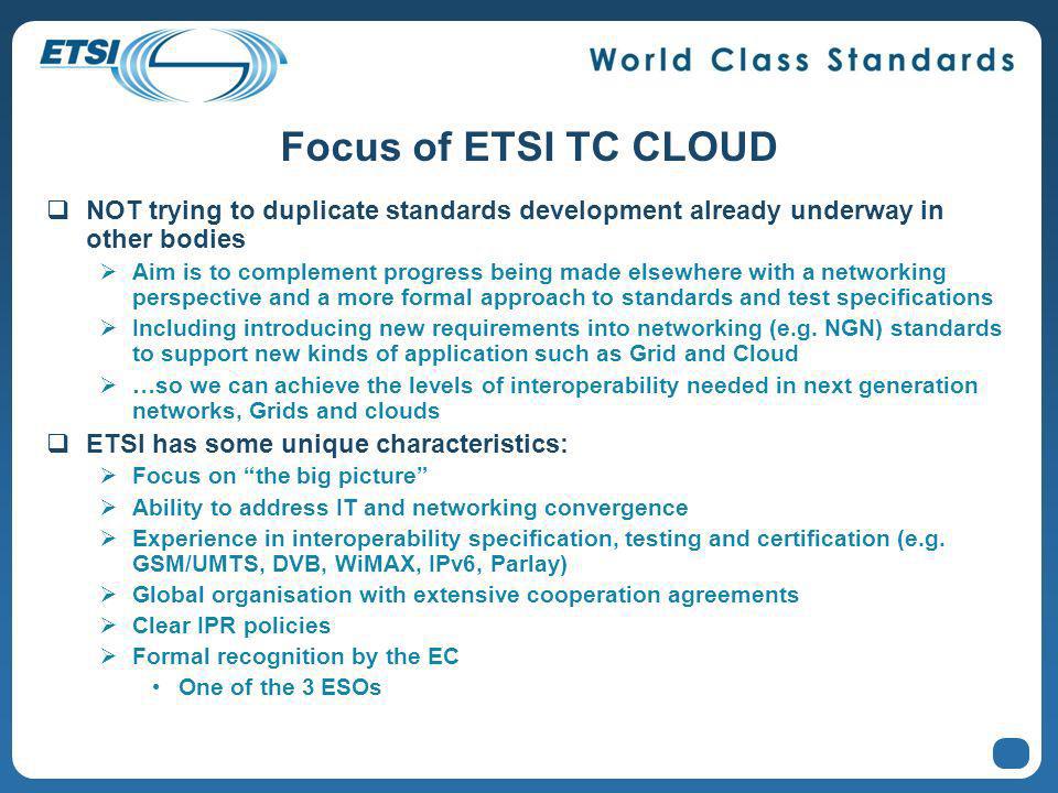 Focus of ETSI TC CLOUD NOT trying to duplicate standards development already underway in other bodies Aim is to complement progress being made elsewhere with a networking perspective and a more formal approach to standards and test specifications Including introducing new requirements into networking (e.g.