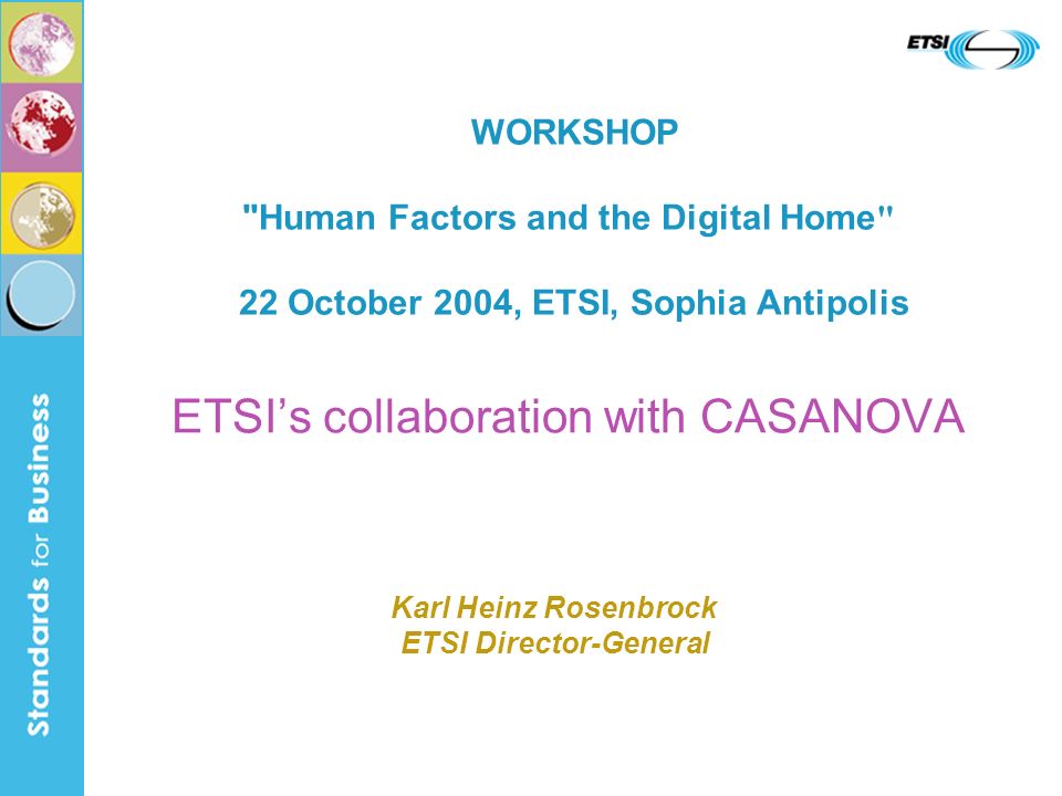 ETSIs collaboration with CASANOVA WORKSHOP Human Factors and the Digital Home 22 October 2004, ETSI, Sophia Antipolis Karl Heinz Rosenbrock ETSI Director-General