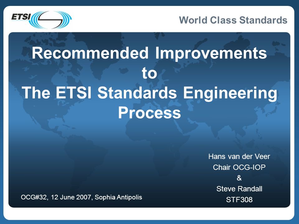 World Class Standards Recommended Improvements to The ETSI Standards Engineering Process Hans van der Veer Chair OCG-IOP & Steve Randall STF308 OCG#32, 12 June 2007, Sophia Antipolis