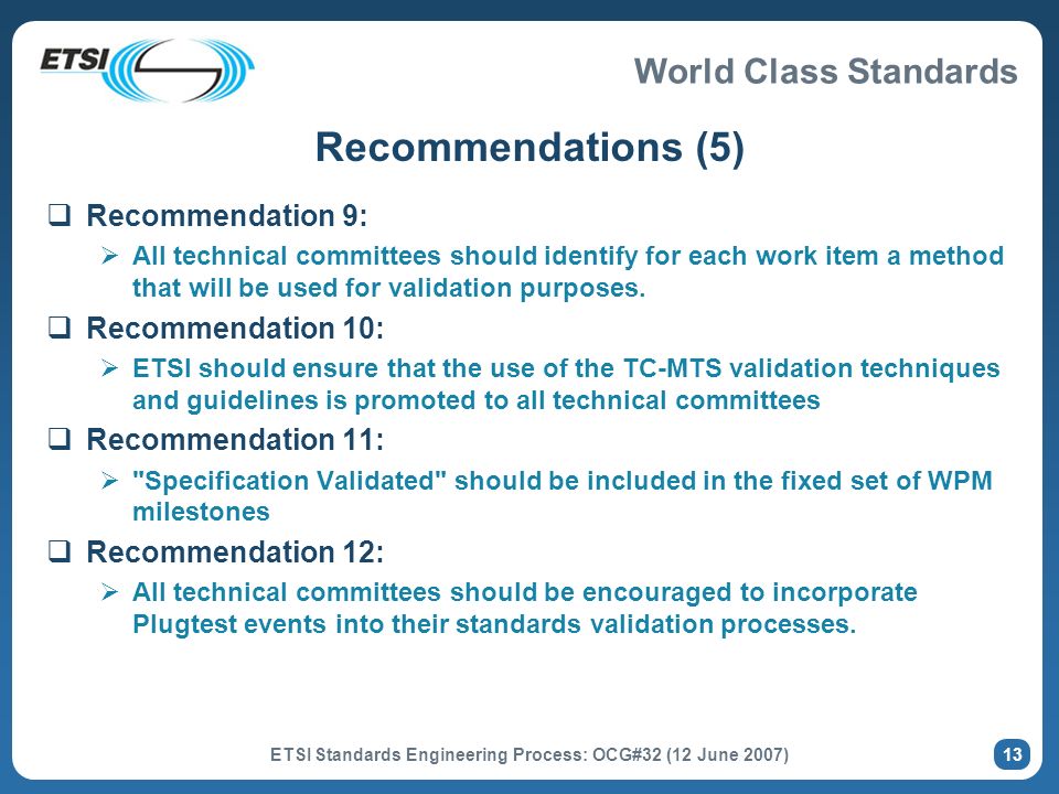 World Class Standards ETSI Standards Engineering Process: OCG#32 (12 June 2007) 13 Recommendations (5) Recommendation 9: All technical committees should identify for each work item a method that will be used for validation purposes.