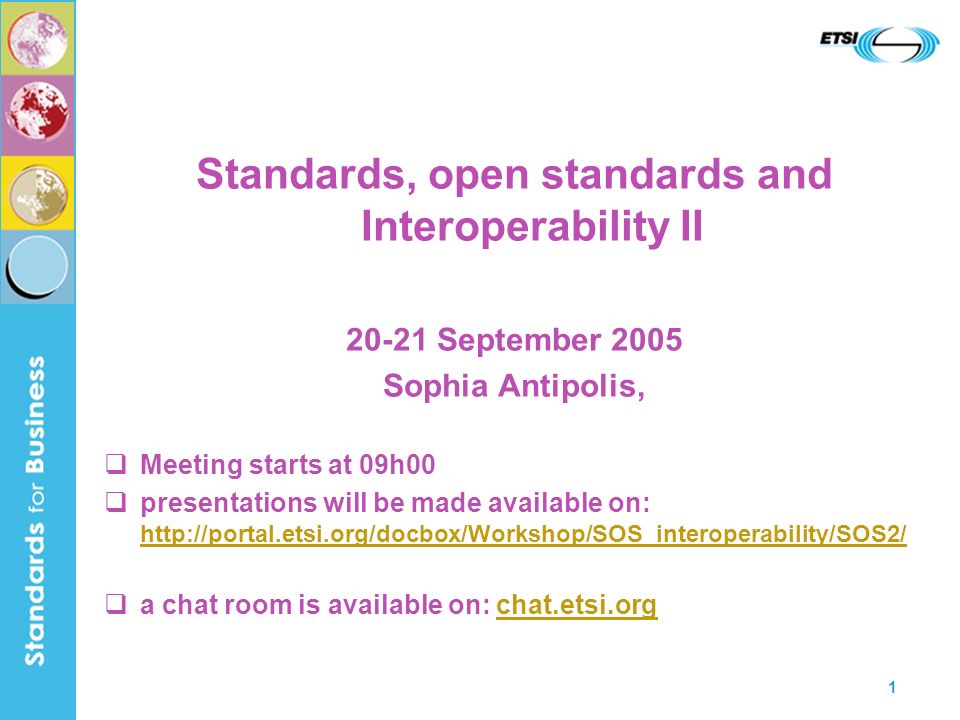 1 Standards, open standards and Interoperability II September 2005 Sophia Antipolis, Meeting starts at 09h00 presentations will be made available on:     a chat room is available on: chat.etsi.org