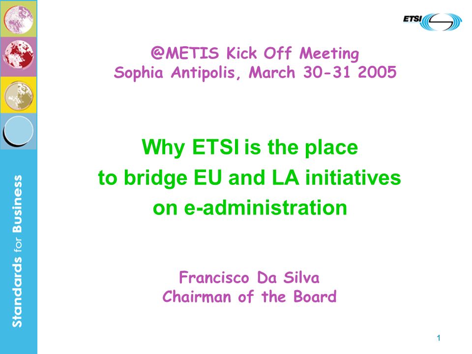 1 Why ETSI is the place to bridge EU and LA initiatives on e-administration Francisco Da Silva Chairman of the Kick Off Meeting Sophia Antipolis, March