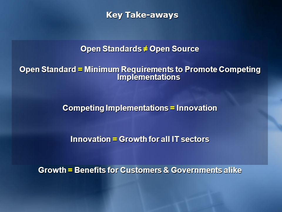 Key Take-aways Open Standards Open Source Open Standard = Minimum Requirements to Promote Competing Implementations Competing Implementations = Innovation Innovation = Growth for all IT sectors Growth = Benefits for Customers & Governments alike