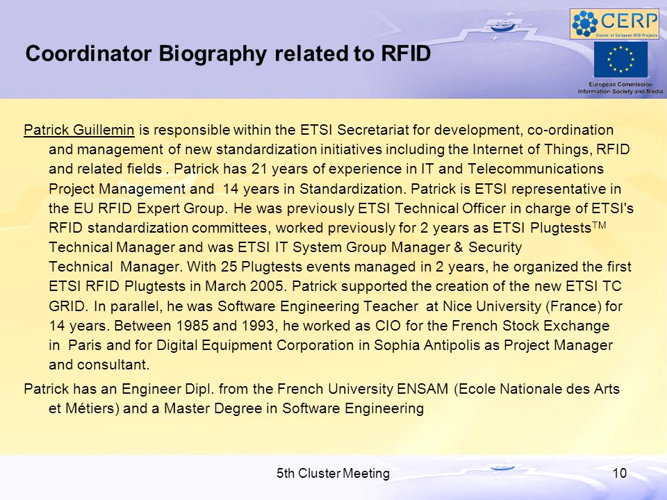 5th Cluster Meeting10 Coordinator Biography related to RFID Patrick Guillemin is responsible within the ETSI Secretariat for development, co-ordination and management of new standardization initiatives including the Internet of Things, RFID and related fields.