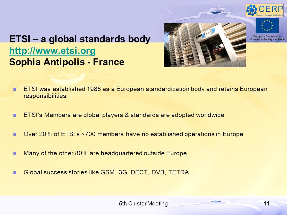 5th Cluster Meeting11 ETSI – a global standards body   Sophia Antipolis - France   ETSI was established 1988 as a European standardization body and retains European responsibilities.
